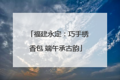 福建永定：巧手绣香包 端午承古韵