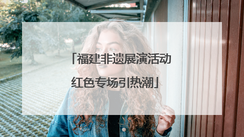 福建非遗展演活动红色专场引热潮