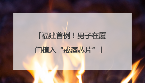 福建首例！男子在厦门植入“戒酒芯片”