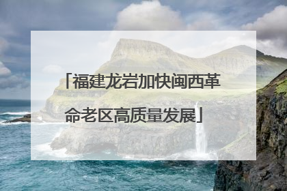 福建龙岩加快闽西革命老区高质量发展