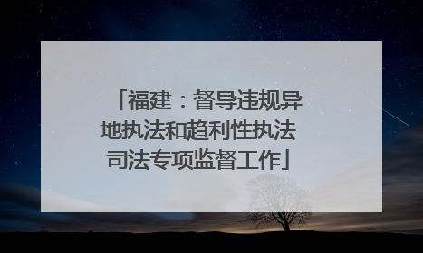 福建：督导违规异地执法和趋利性执法司法专项监督工作