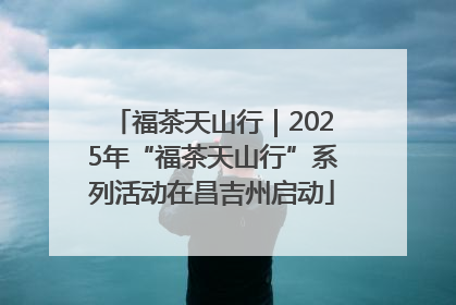 福茶天山行｜2025年“福茶天山行”系列活动在昌吉州启动