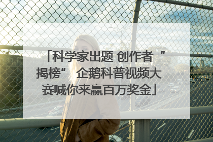 科学家出题 创作者“揭榜” 企鹅科普视频大赛喊你来赢百万奖金