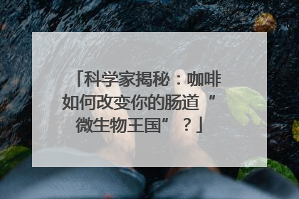 科学家揭秘：咖啡如何改变你的肠道“微生物王国”？