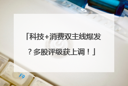 科技+消费双主线爆发？多股评级获上调！
