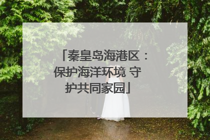 秦皇岛海港区：保护海洋环境 守护共同家园