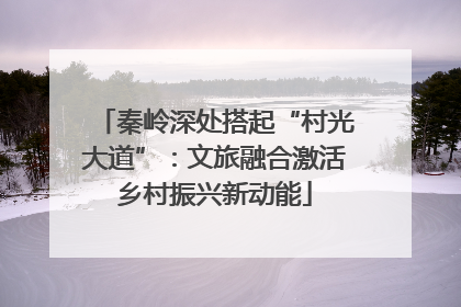 秦岭深处搭起“村光大道”：文旅融合激活乡村振兴新动能