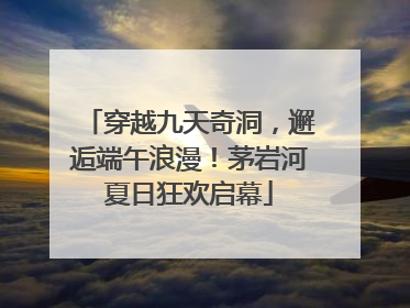 穿越九天奇洞，邂逅端午浪漫！茅岩河夏日狂欢启幕
