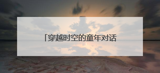 穿越时空的童年对话——麒麟区一幼举办“品端午韵味，忆时光之旅”庆六一系列活动