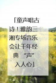 童声唱古诗！雅韵三湘专场音乐会让千年经典 “声” 入人心