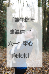 端午粽叶裹温情 “六一”童心向未来