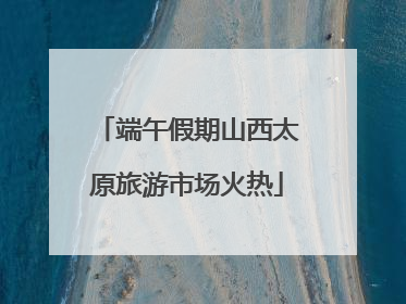 端午假期山西太原旅游市场火热