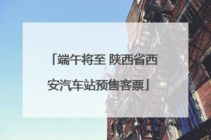 端午将至 陕西省西安汽车站预售客票