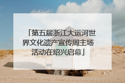第五届浙江大运河世界文化遗产宣传周主场活动在绍兴启幕