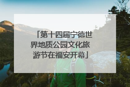 第十四届宁德世界地质公园文化旅游节在福安开幕
