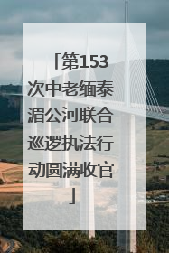 第153次中老缅泰湄公河联合巡逻执法行动圆满收官