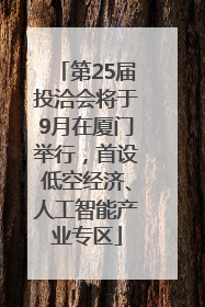 第25届投洽会将于9月在厦门举行，首设低空经济、人工智能产业专区
