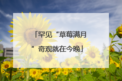 罕见“草莓满月”奇观就在今晚
