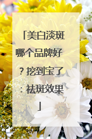 美白淡斑哪个品牌好？挖到宝了：祛斑效果