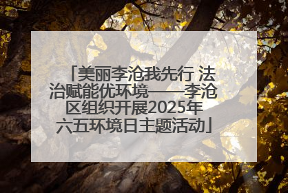 美丽李沧我先行 法治赋能优环境——李沧区组织开展2025年六五环境日主题活动