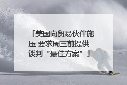 美国向贸易伙伴施压 要求周三前提供谈判“最佳方案”
