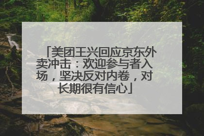 美团王兴回应京东外卖冲击：欢迎参与者入场，坚决反对内卷，对长期很有信心