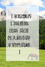 米粽飘香 口味推陈出新 菏泽各大超市迎来销售高峰