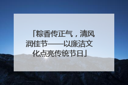 粽香传正气，清风润佳节——以廉洁文化点亮传统节日