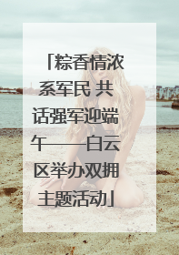 粽香情浓系军民 共话强军迎端午——白云区举办双拥主题活动