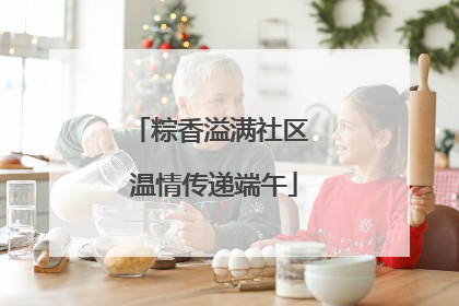粽香溢满社区 温情传递端午