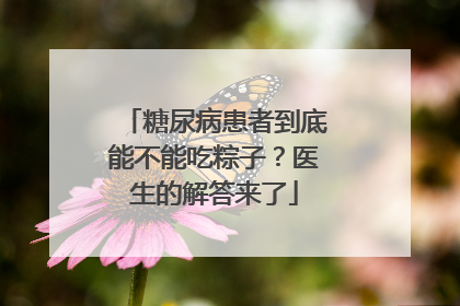 糖尿病患者到底能不能吃粽子？医生的解答来了