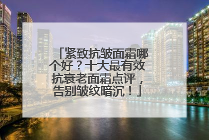 紧致抗皱面霜哪个好？十大最有效抗衰老面霜点评，告别皱纹暗沉！