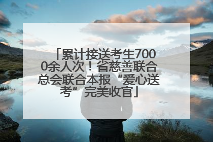 累计接送考生7000余人次！省慈善联合总会联合本报“爱心送考”完美收官