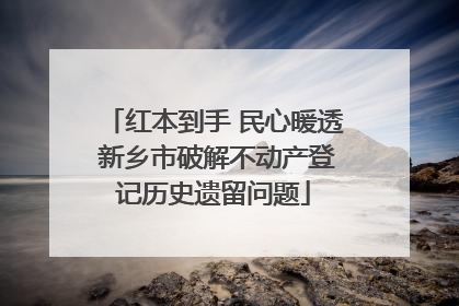 红本到手 民心暖透 新乡市破解不动产登记历史遗留问题