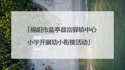 绵阳市盐亭县富驿镇中心小学开展幼小衔接活动