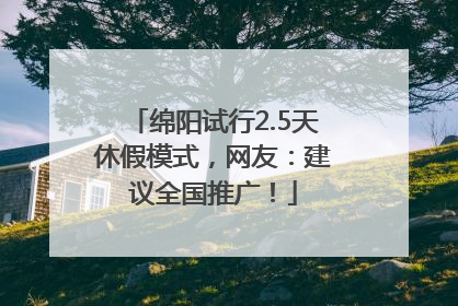 绵阳试行2.5天休假模式，网友：建议全国推广！