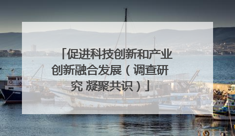 促进科技创新和产业创新融合发展（调查研究 凝聚共识）