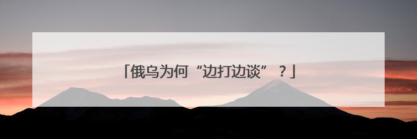 俄乌为何“边打边谈”？