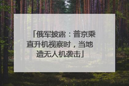 俄军披露：普京乘直升机视察时，当地遭无人机袭击