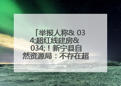 举报人称& 034;超红线建房& 034;！新宁县自然资源局：不存在超红线建房行为