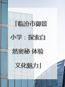 临汾市御景小学：探索自然奥秘 体验文化魅力