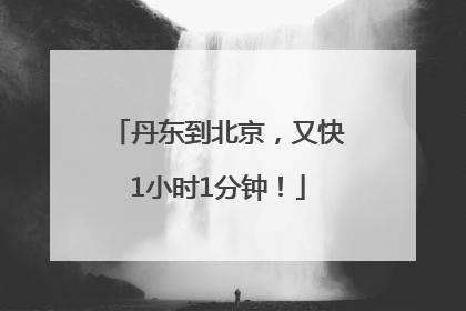 丹东到北京，又快1小时1分钟！