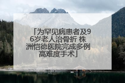 为罕见病患者及96岁老人治骨折 株洲恺德医院完成多例高难度手术