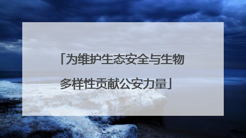 为维护生态安全与生物多样性贡献公安力量