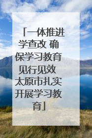 一体推进学查改 确保学习教育见行见效 太原市扎实开展学习教育