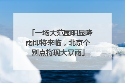 一场大范围明显降雨即将来临，北京个别点将现大暴雨