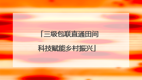 三级包联直通田间 科技赋能乡村振兴