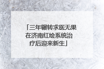 三年辗转求医无果 在济南红绘系统治疗后迎来新生