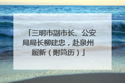 三明市副市长、公安局局长柳建忠，赴泉州履新（附简历）