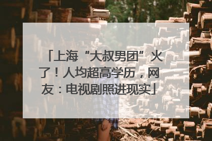 上海“大叔男团”火了！人均超高学历，网友：电视剧照进现实